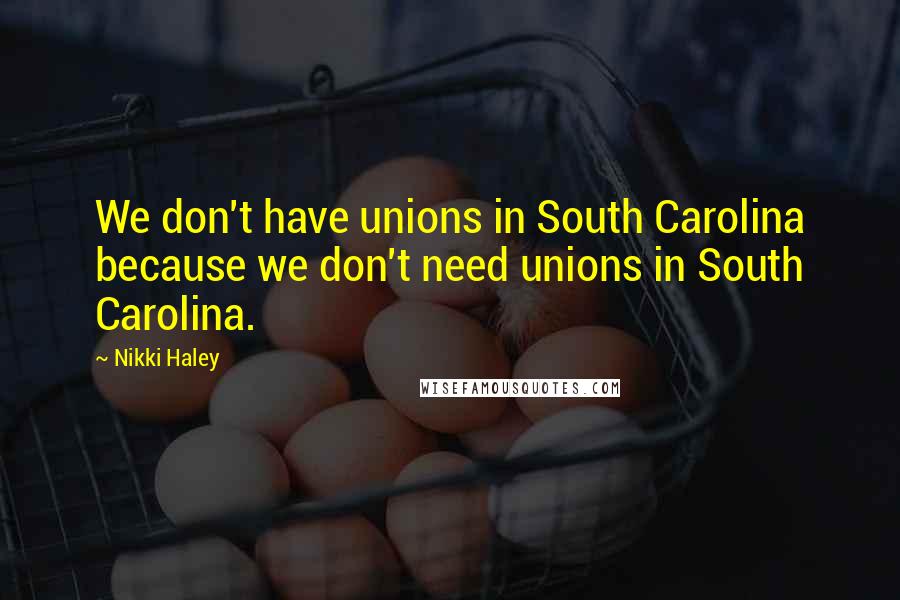 Nikki Haley Quotes: We don't have unions in South Carolina because we don't need unions in South Carolina.