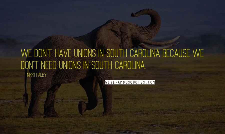 Nikki Haley Quotes: We don't have unions in South Carolina because we don't need unions in South Carolina.