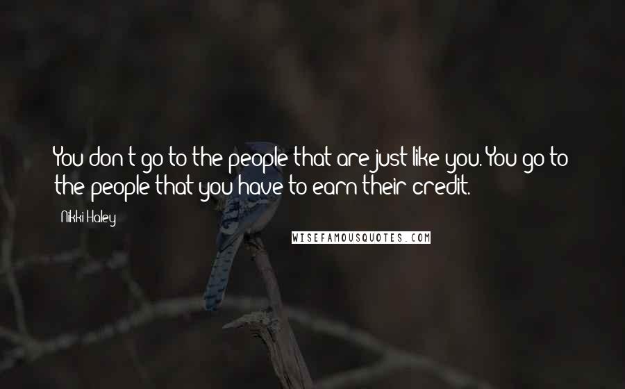 Nikki Haley Quotes: You don't go to the people that are just like you. You go to the people that you have to earn their credit.