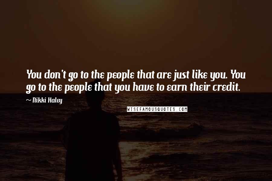 Nikki Haley Quotes: You don't go to the people that are just like you. You go to the people that you have to earn their credit.