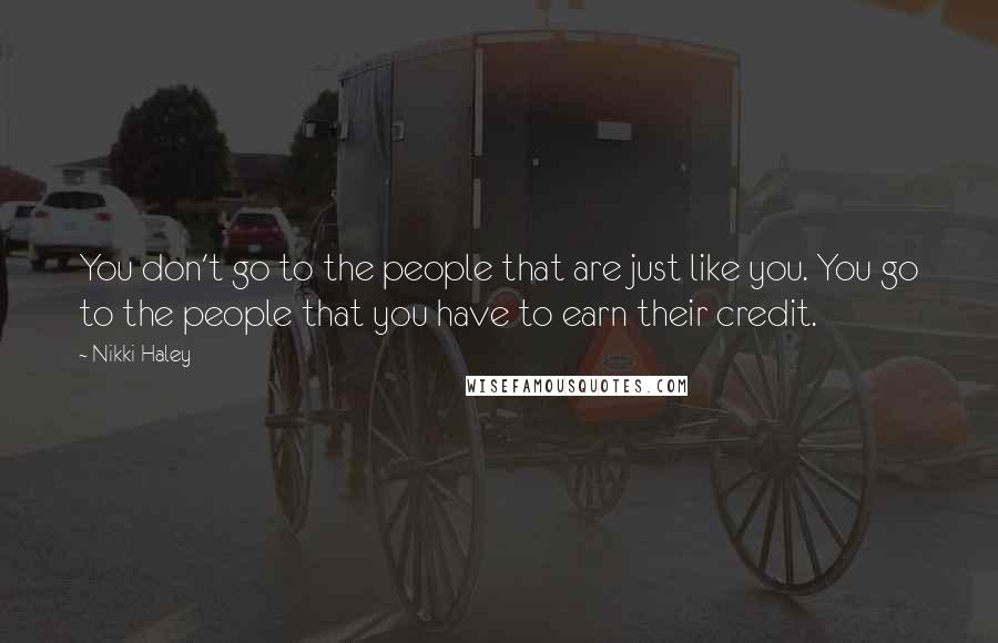 Nikki Haley Quotes: You don't go to the people that are just like you. You go to the people that you have to earn their credit.