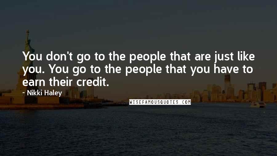 Nikki Haley Quotes: You don't go to the people that are just like you. You go to the people that you have to earn their credit.