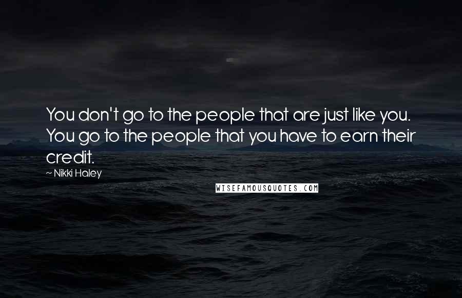 Nikki Haley Quotes: You don't go to the people that are just like you. You go to the people that you have to earn their credit.