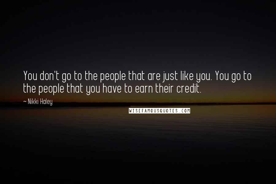 Nikki Haley Quotes: You don't go to the people that are just like you. You go to the people that you have to earn their credit.