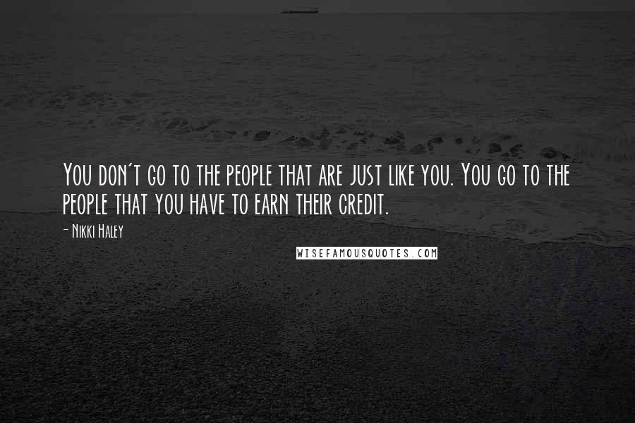 Nikki Haley Quotes: You don't go to the people that are just like you. You go to the people that you have to earn their credit.