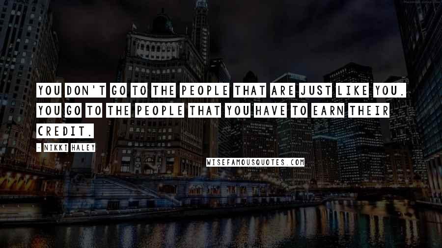 Nikki Haley Quotes: You don't go to the people that are just like you. You go to the people that you have to earn their credit.