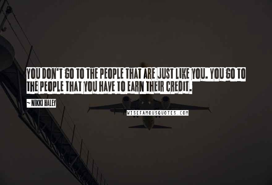 Nikki Haley Quotes: You don't go to the people that are just like you. You go to the people that you have to earn their credit.