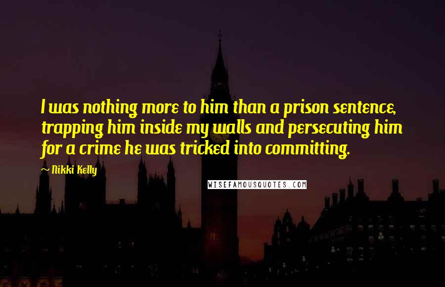 Nikki Kelly Quotes: I was nothing more to him than a prison sentence, trapping him inside my walls and persecuting him for a crime he was tricked into committing.