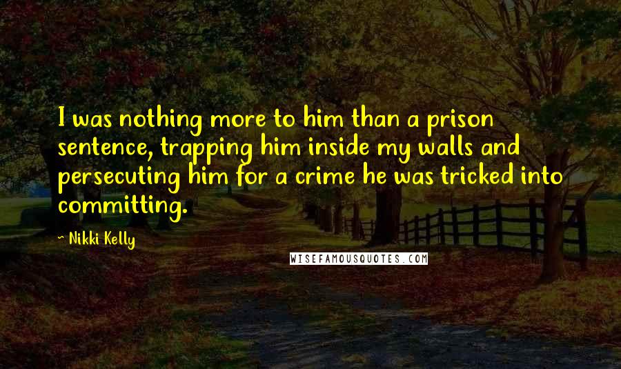 Nikki Kelly Quotes: I was nothing more to him than a prison sentence, trapping him inside my walls and persecuting him for a crime he was tricked into committing.