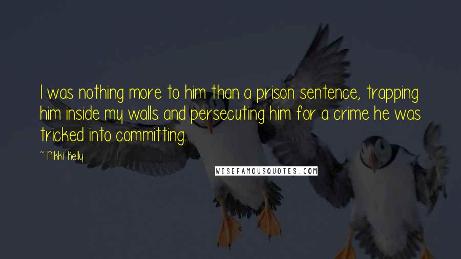 Nikki Kelly Quotes: I was nothing more to him than a prison sentence, trapping him inside my walls and persecuting him for a crime he was tricked into committing.