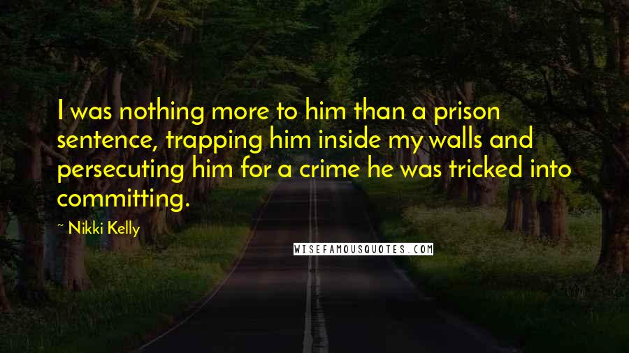 Nikki Kelly Quotes: I was nothing more to him than a prison sentence, trapping him inside my walls and persecuting him for a crime he was tricked into committing.