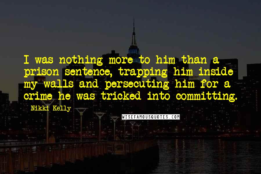 Nikki Kelly Quotes: I was nothing more to him than a prison sentence, trapping him inside my walls and persecuting him for a crime he was tricked into committing.