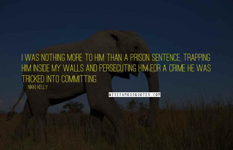 Nikki Kelly Quotes: I was nothing more to him than a prison sentence, trapping him inside my walls and persecuting him for a crime he was tricked into committing.