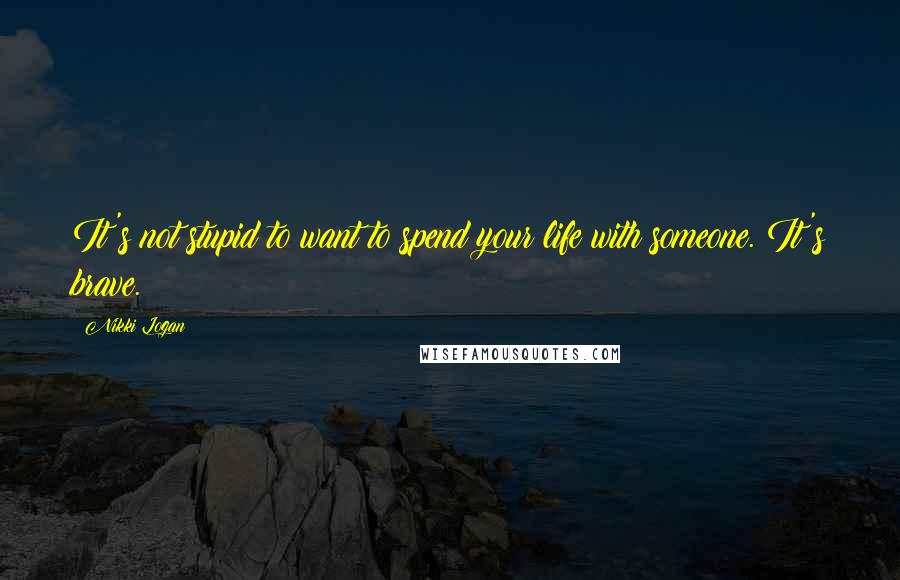 Nikki Logan Quotes: It's not stupid to want to spend your life with someone. It's brave.