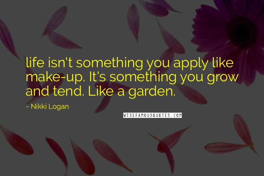 Nikki Logan Quotes: life isn't something you apply like make-up. It's something you grow and tend. Like a garden.