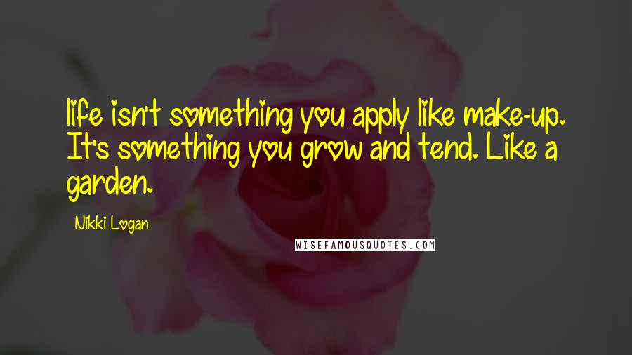 Nikki Logan Quotes: life isn't something you apply like make-up. It's something you grow and tend. Like a garden.