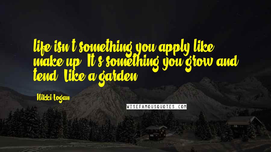 Nikki Logan Quotes: life isn't something you apply like make-up. It's something you grow and tend. Like a garden.