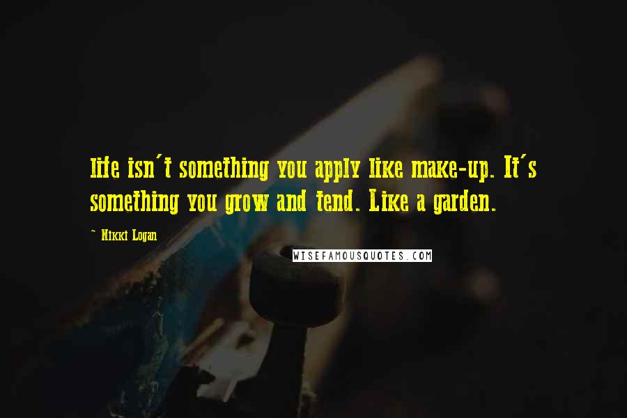 Nikki Logan Quotes: life isn't something you apply like make-up. It's something you grow and tend. Like a garden.