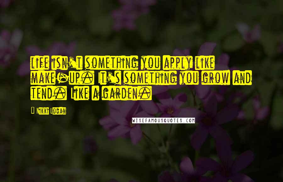 Nikki Logan Quotes: life isn't something you apply like make-up. It's something you grow and tend. Like a garden.