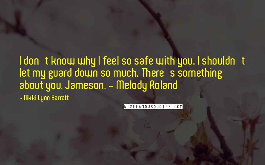 Nikki Lynn Barrett Quotes: I don't know why I feel so safe with you. I shouldn't let my guard down so much. There's something about you, Jameson. - Melody Roland