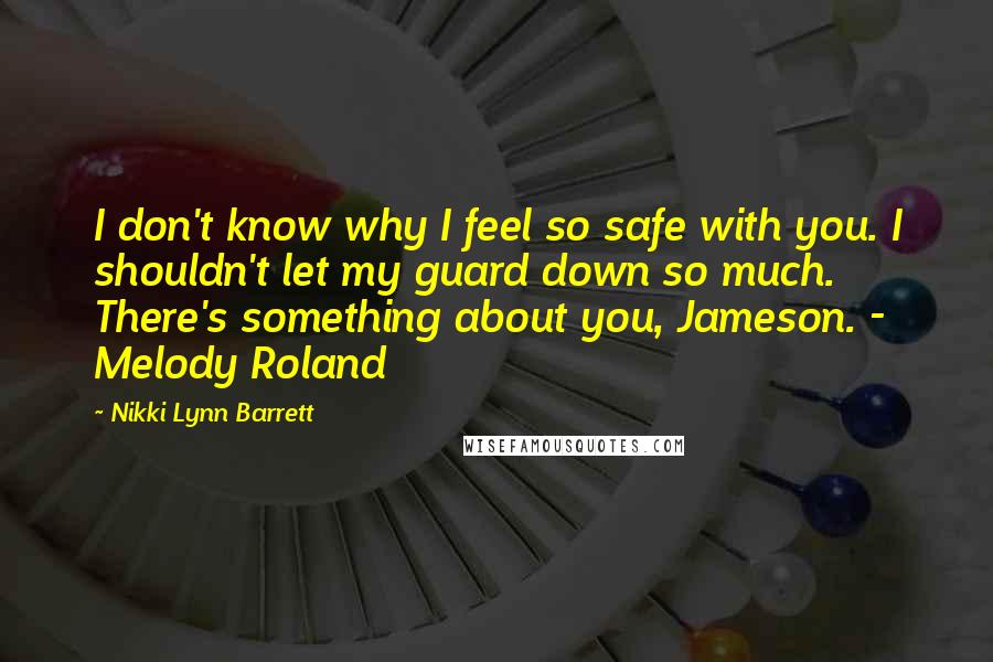 Nikki Lynn Barrett Quotes: I don't know why I feel so safe with you. I shouldn't let my guard down so much. There's something about you, Jameson. - Melody Roland