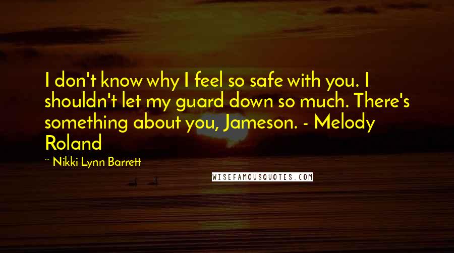 Nikki Lynn Barrett Quotes: I don't know why I feel so safe with you. I shouldn't let my guard down so much. There's something about you, Jameson. - Melody Roland