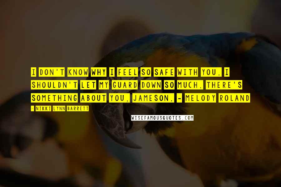 Nikki Lynn Barrett Quotes: I don't know why I feel so safe with you. I shouldn't let my guard down so much. There's something about you, Jameson. - Melody Roland