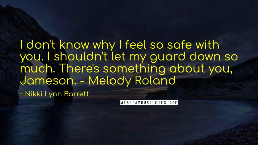 Nikki Lynn Barrett Quotes: I don't know why I feel so safe with you. I shouldn't let my guard down so much. There's something about you, Jameson. - Melody Roland