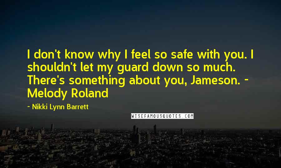 Nikki Lynn Barrett Quotes: I don't know why I feel so safe with you. I shouldn't let my guard down so much. There's something about you, Jameson. - Melody Roland