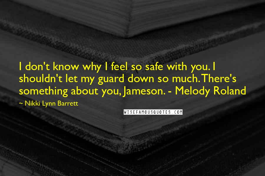 Nikki Lynn Barrett Quotes: I don't know why I feel so safe with you. I shouldn't let my guard down so much. There's something about you, Jameson. - Melody Roland