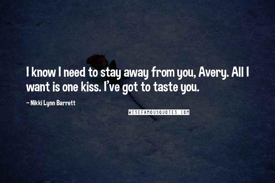 Nikki Lynn Barrett Quotes: I know I need to stay away from you, Avery. All I want is one kiss. I've got to taste you.