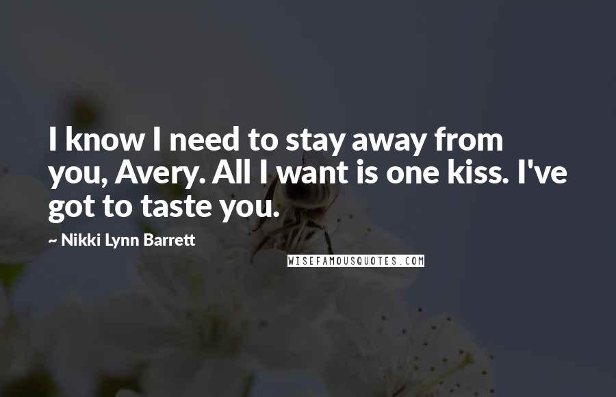 Nikki Lynn Barrett Quotes: I know I need to stay away from you, Avery. All I want is one kiss. I've got to taste you.