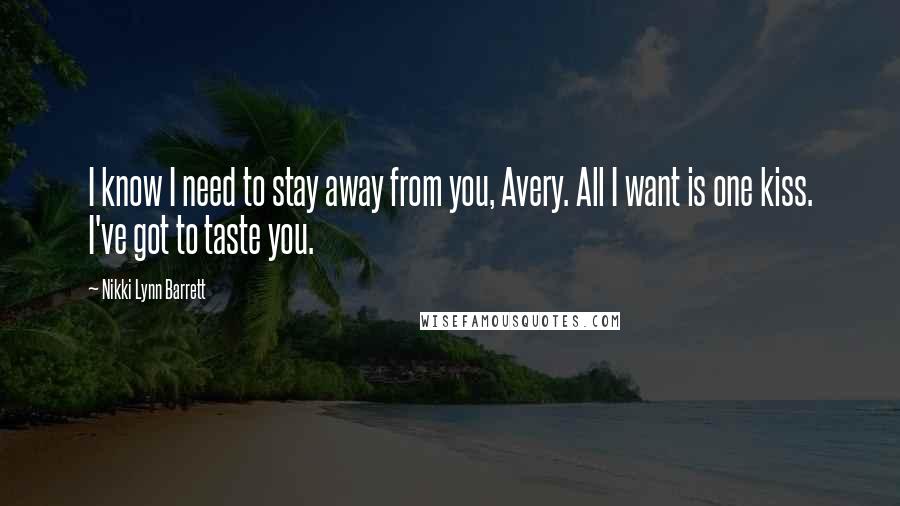 Nikki Lynn Barrett Quotes: I know I need to stay away from you, Avery. All I want is one kiss. I've got to taste you.