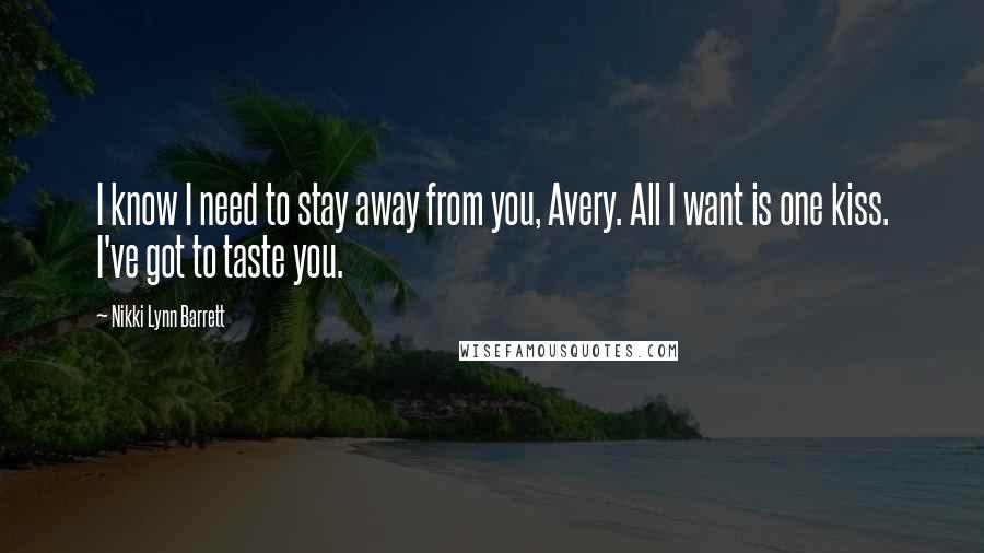 Nikki Lynn Barrett Quotes: I know I need to stay away from you, Avery. All I want is one kiss. I've got to taste you.