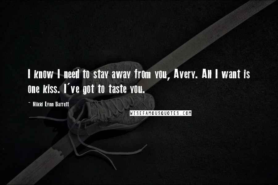 Nikki Lynn Barrett Quotes: I know I need to stay away from you, Avery. All I want is one kiss. I've got to taste you.