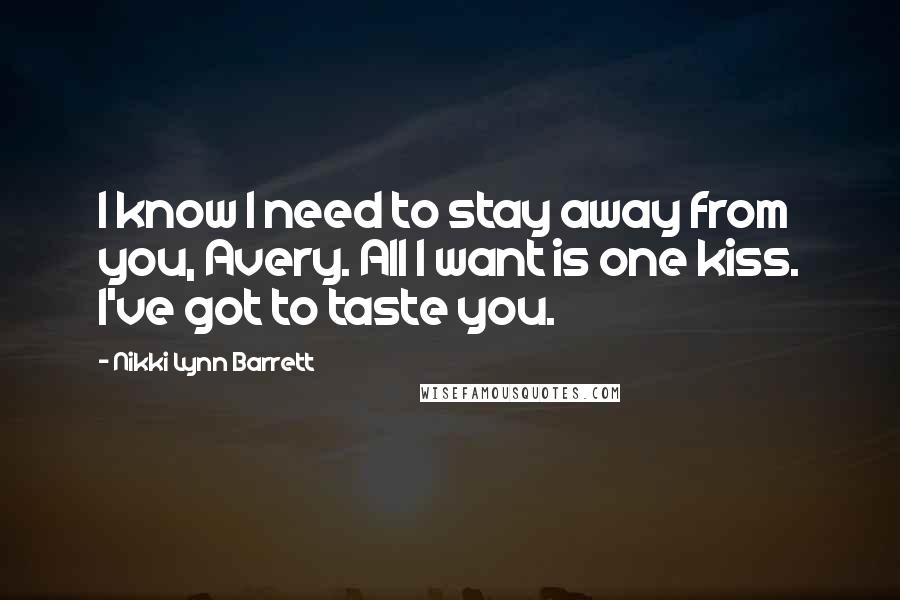 Nikki Lynn Barrett Quotes: I know I need to stay away from you, Avery. All I want is one kiss. I've got to taste you.