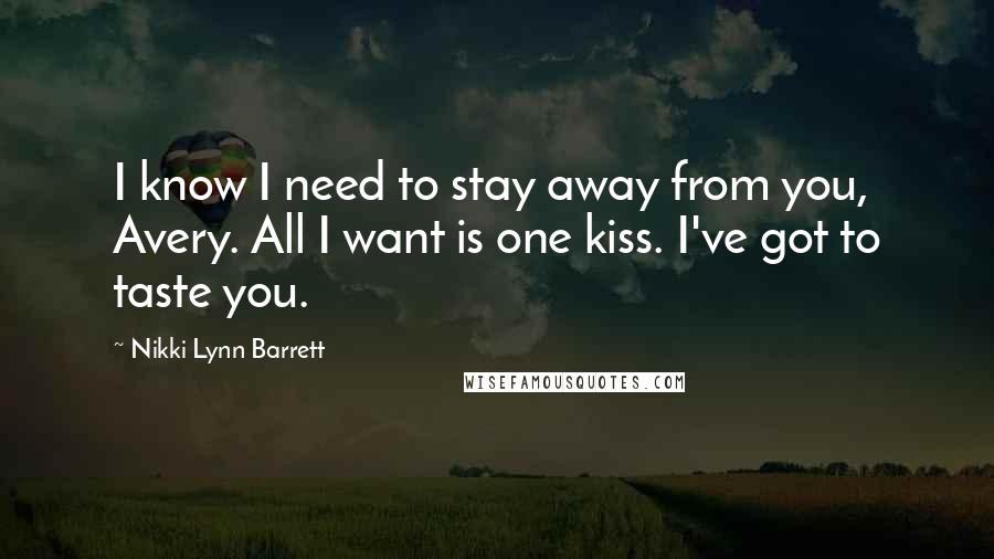 Nikki Lynn Barrett Quotes: I know I need to stay away from you, Avery. All I want is one kiss. I've got to taste you.