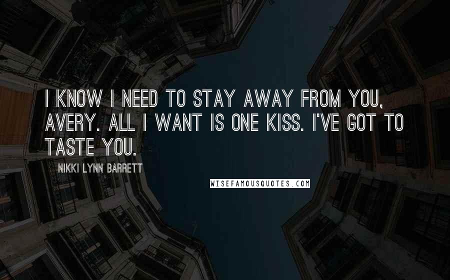 Nikki Lynn Barrett Quotes: I know I need to stay away from you, Avery. All I want is one kiss. I've got to taste you.