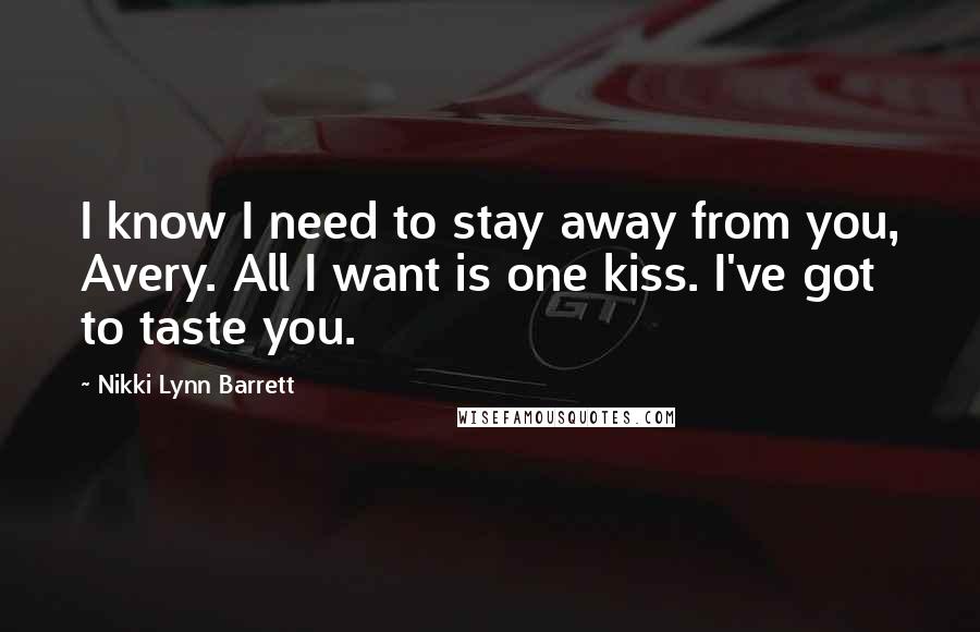 Nikki Lynn Barrett Quotes: I know I need to stay away from you, Avery. All I want is one kiss. I've got to taste you.