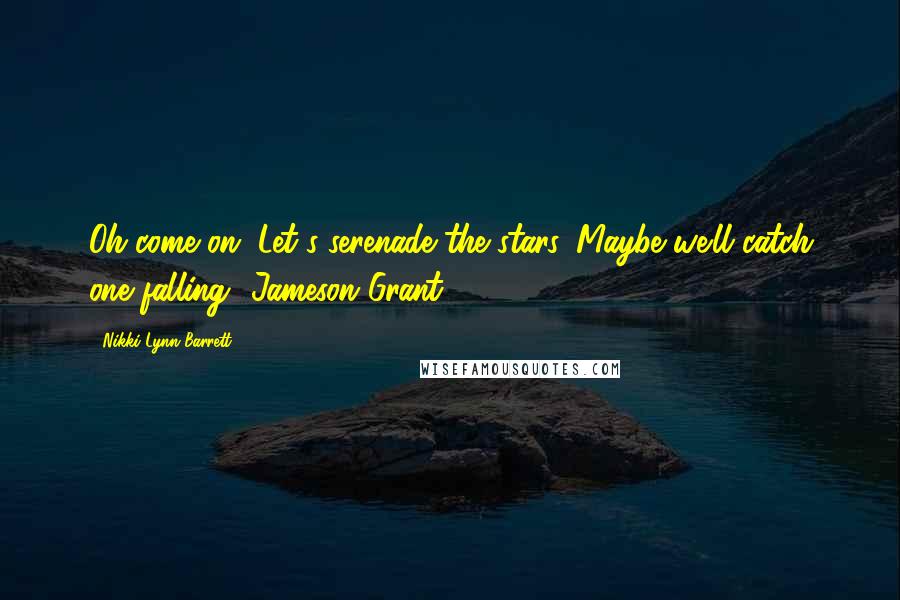 Nikki Lynn Barrett Quotes: Oh come on. Let's serenade the stars. Maybe we'll catch one falling- Jameson Grant