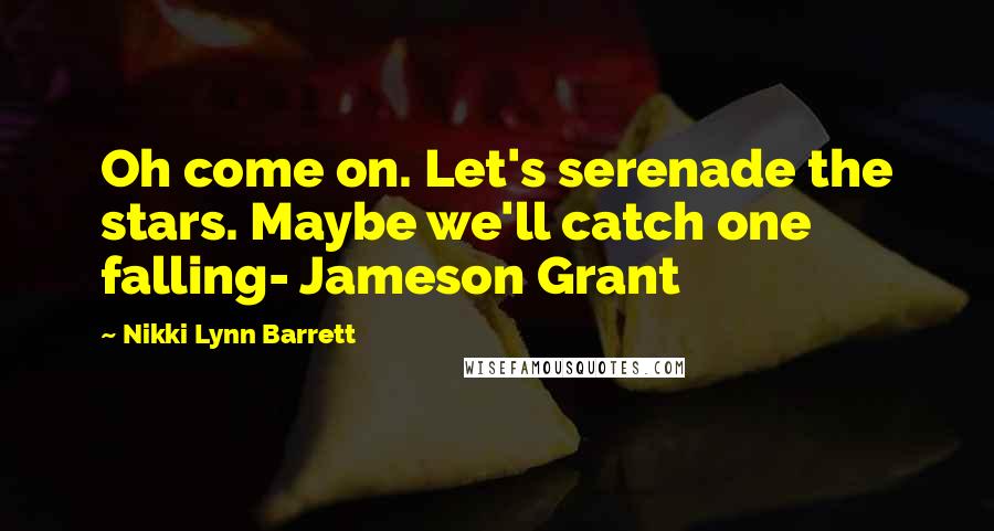 Nikki Lynn Barrett Quotes: Oh come on. Let's serenade the stars. Maybe we'll catch one falling- Jameson Grant