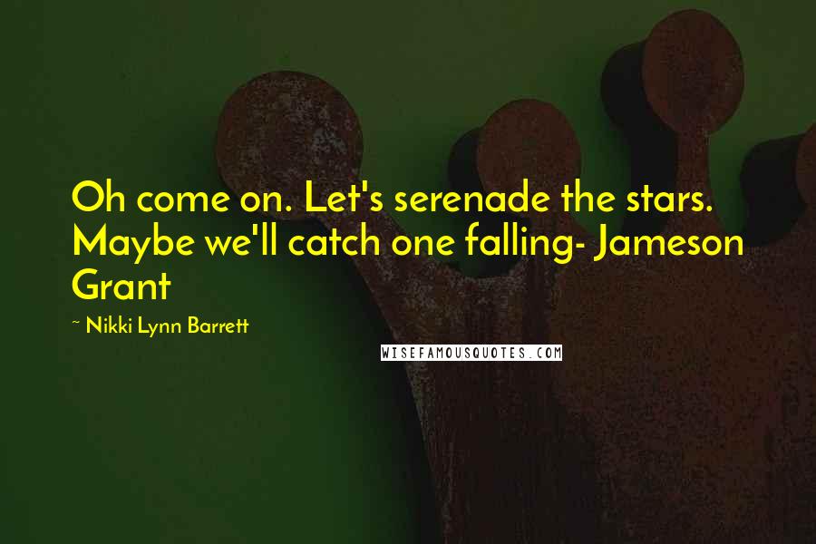 Nikki Lynn Barrett Quotes: Oh come on. Let's serenade the stars. Maybe we'll catch one falling- Jameson Grant