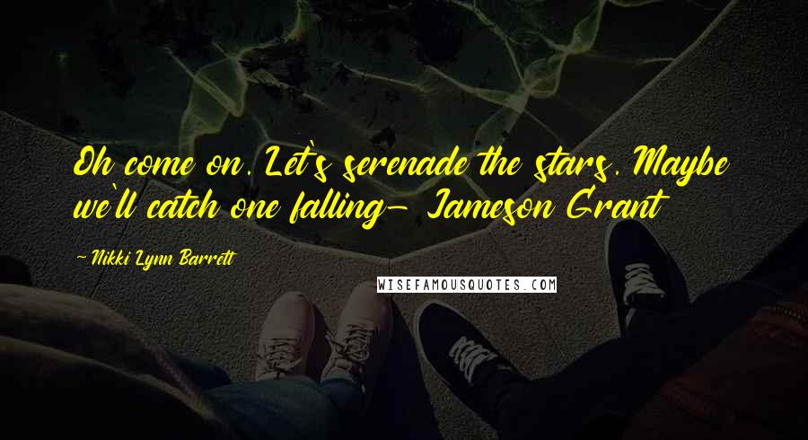 Nikki Lynn Barrett Quotes: Oh come on. Let's serenade the stars. Maybe we'll catch one falling- Jameson Grant