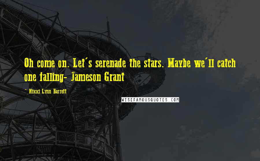 Nikki Lynn Barrett Quotes: Oh come on. Let's serenade the stars. Maybe we'll catch one falling- Jameson Grant