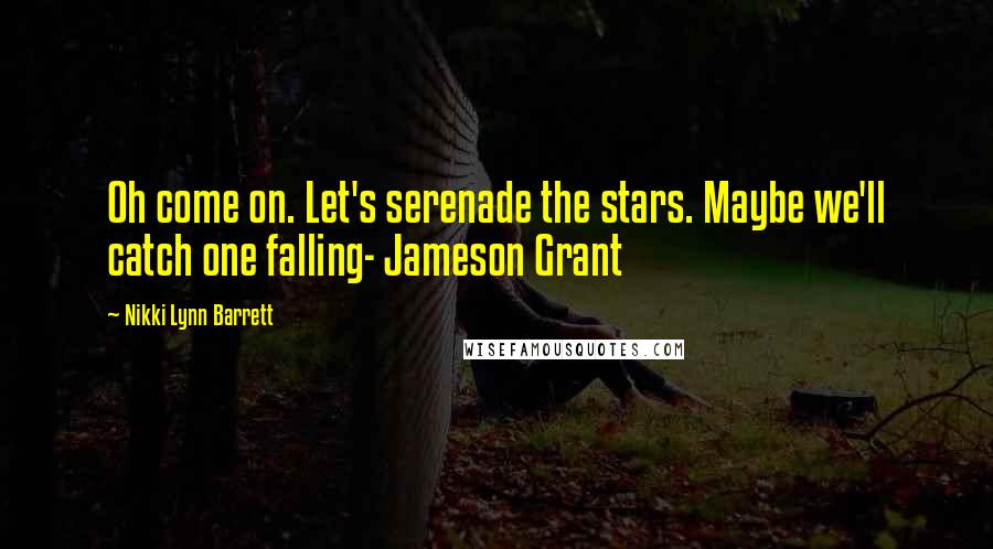 Nikki Lynn Barrett Quotes: Oh come on. Let's serenade the stars. Maybe we'll catch one falling- Jameson Grant