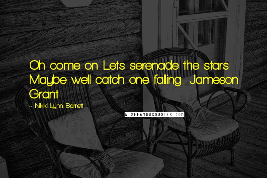 Nikki Lynn Barrett Quotes: Oh come on. Let's serenade the stars. Maybe we'll catch one falling- Jameson Grant
