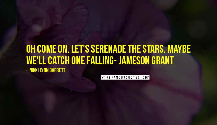 Nikki Lynn Barrett Quotes: Oh come on. Let's serenade the stars. Maybe we'll catch one falling- Jameson Grant