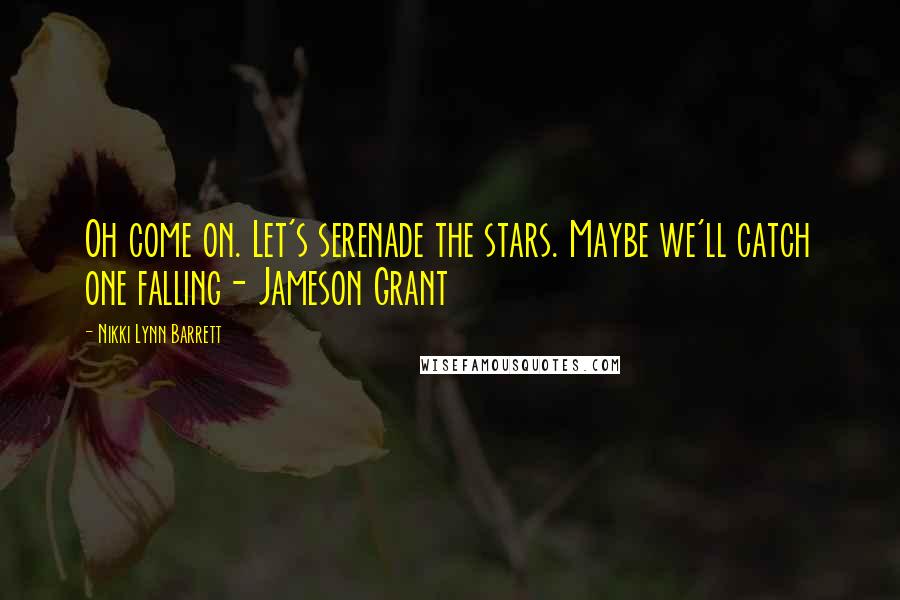 Nikki Lynn Barrett Quotes: Oh come on. Let's serenade the stars. Maybe we'll catch one falling- Jameson Grant