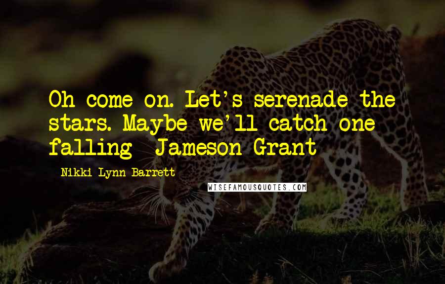 Nikki Lynn Barrett Quotes: Oh come on. Let's serenade the stars. Maybe we'll catch one falling- Jameson Grant