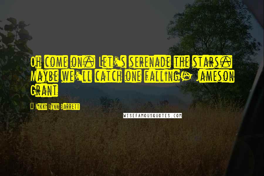 Nikki Lynn Barrett Quotes: Oh come on. Let's serenade the stars. Maybe we'll catch one falling- Jameson Grant